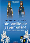 Die Familie, die Bayern erfand: Das Haus Wittelsbach: Geschichten, Traditionen, Schicksale, Skandale